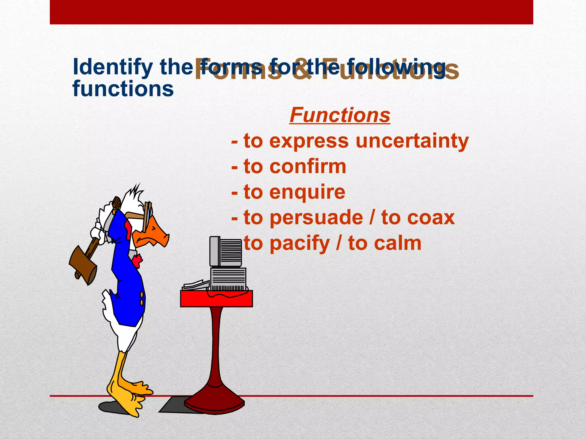 Forms & FunctionsIdentify the forms for the following
functions
Functions
- to express uncertainty
- to confirm
- to enquire
- to persuade / to coax
- to pacify / to calm
 