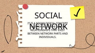 IT IS A SOCIOLOGICAL CONCEPT
THAT REFERS TO THE SOCIAL
RELATIONSHIPS THAT EXIST
BETWEEN NETWORK PARTS AND
INDIVIDUALS.
SOCIAL
NETWORK
 