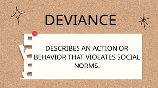 DEVIANCE
DESCRIBES AN ACTION OR
BEHAVIOR THAT VIOLATES SOCIAL
NORMS.
 