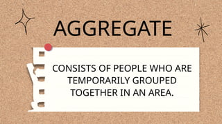 AGGREGATE
CONSISTS OF PEOPLE WHO ARE
TEMPORARILY GROUPED
TOGETHER IN AN AREA.
 