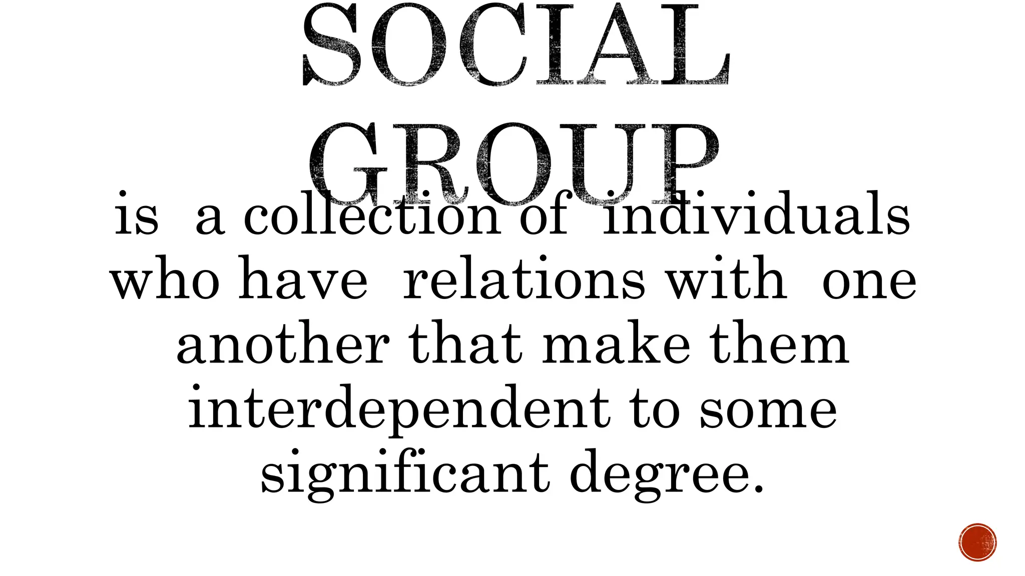 is a collection of individuals
who have relations with one
another that make them
interdependent to some
significant degree.
 