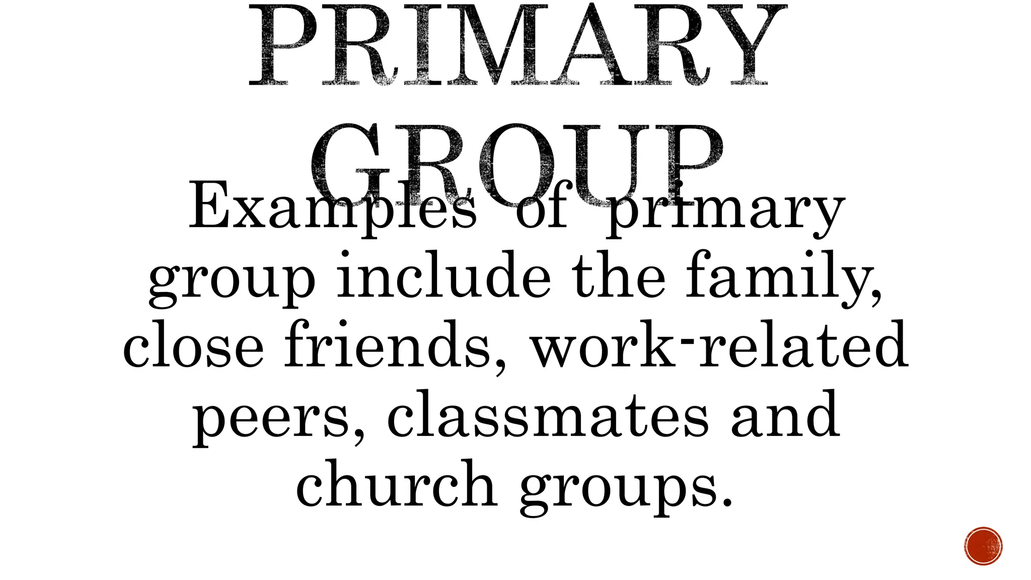 Examples of primary
group include the family,
close friends, work-related
peers, classmates and
church groups.
 