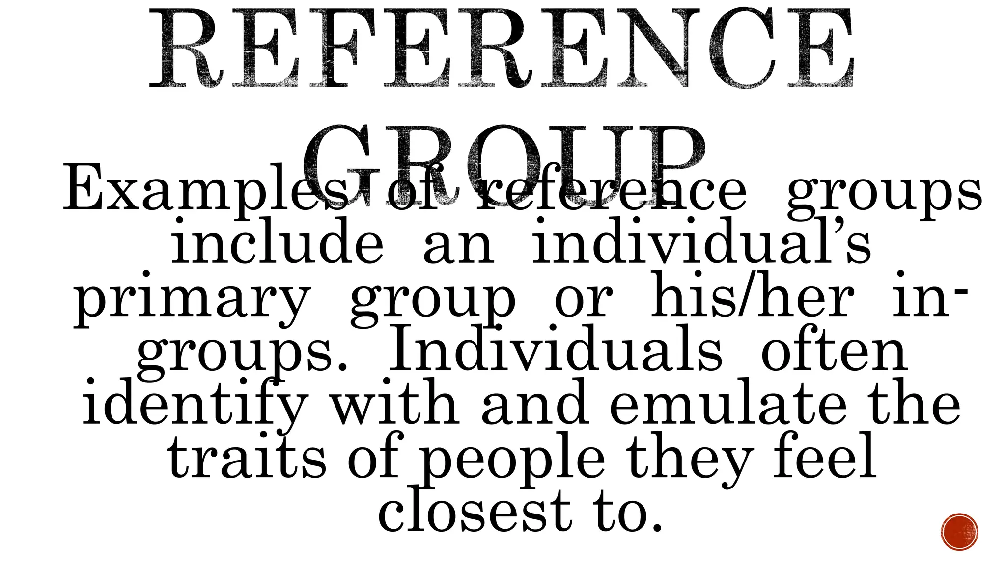 Examples of reference groups
include an individual’s
primary group or his/her in-
groups. Individuals often
identify with and emulate the
traits of people they feel
closest to.
 