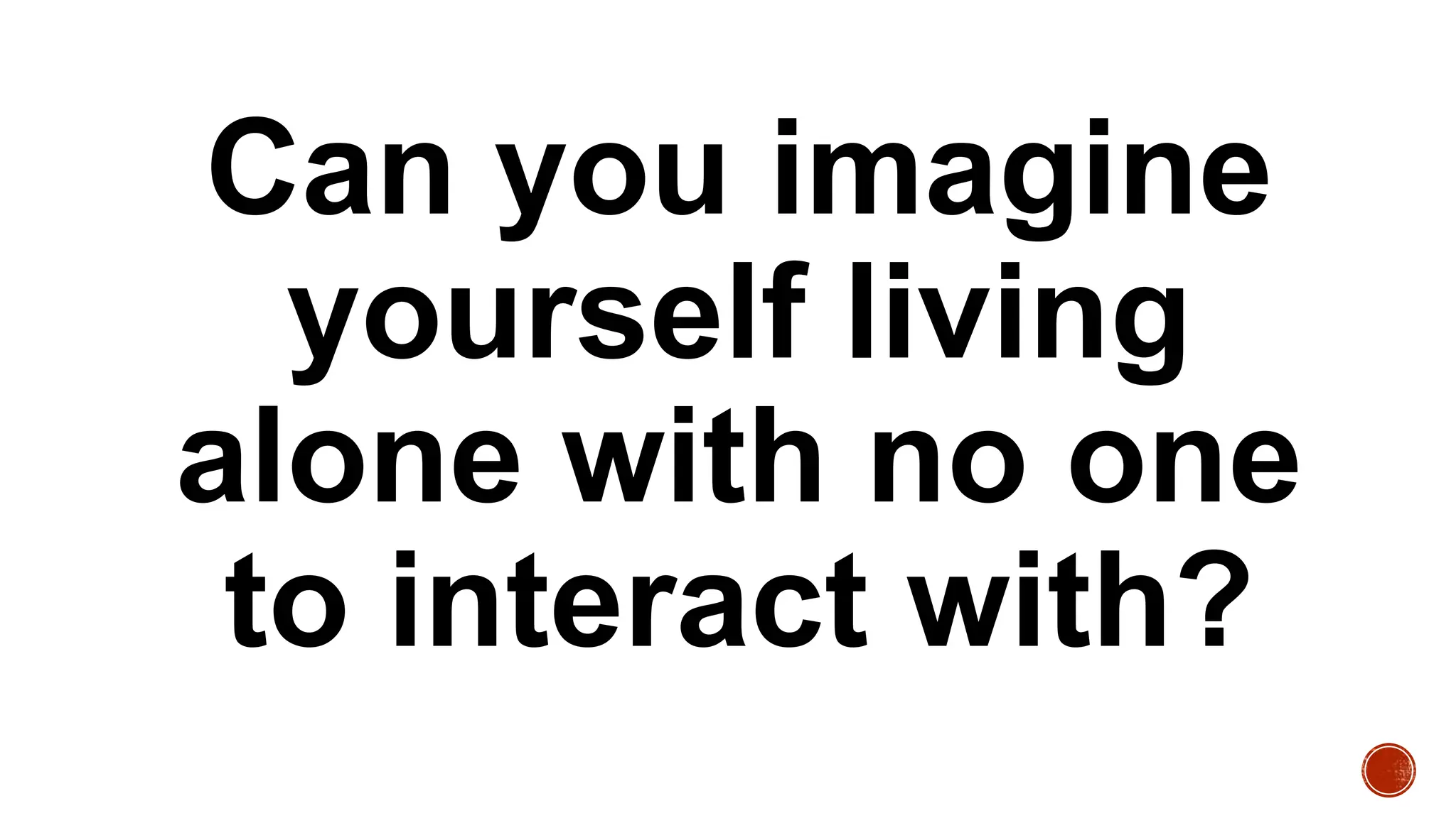 Can you imagine
yourself living
alone with no one
to interact with?
 
