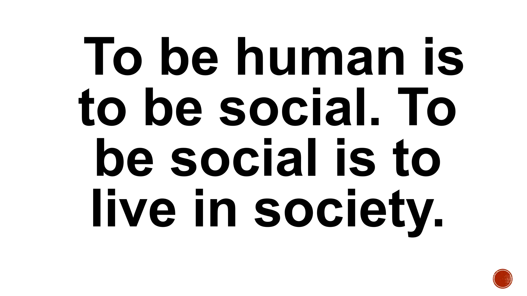 To be human is
to be social. To
be social is to
live in society.
 
