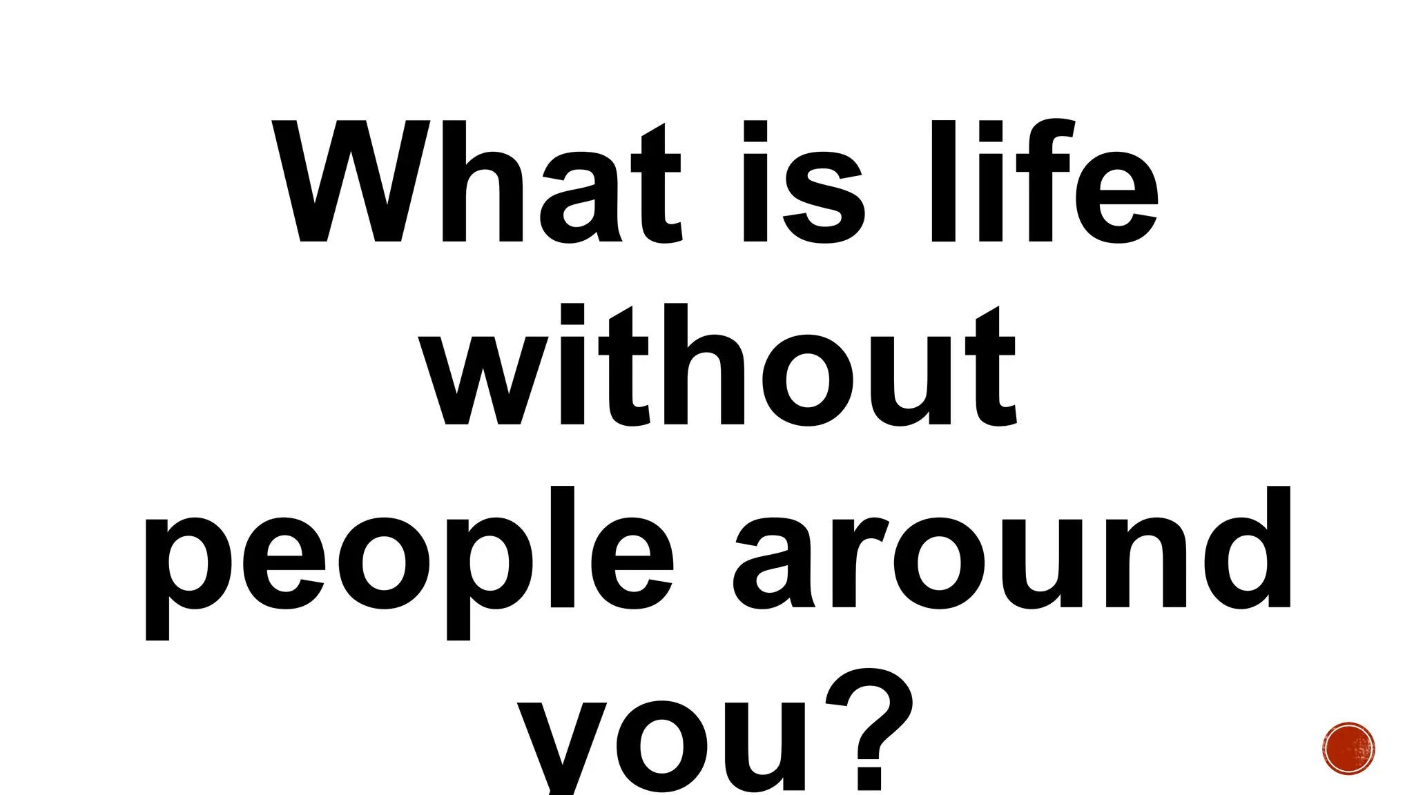 What is life
without
people around
you?
 