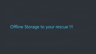 Offline Storage to your rescue !!!
 