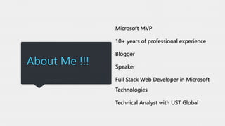 About Me !!!
Microsoft MVP
10+ years of professional experience
Blogger
Speaker
Full Stack Web Developer in Microsoft
Technologies
Technical Analyst with UST Global
 