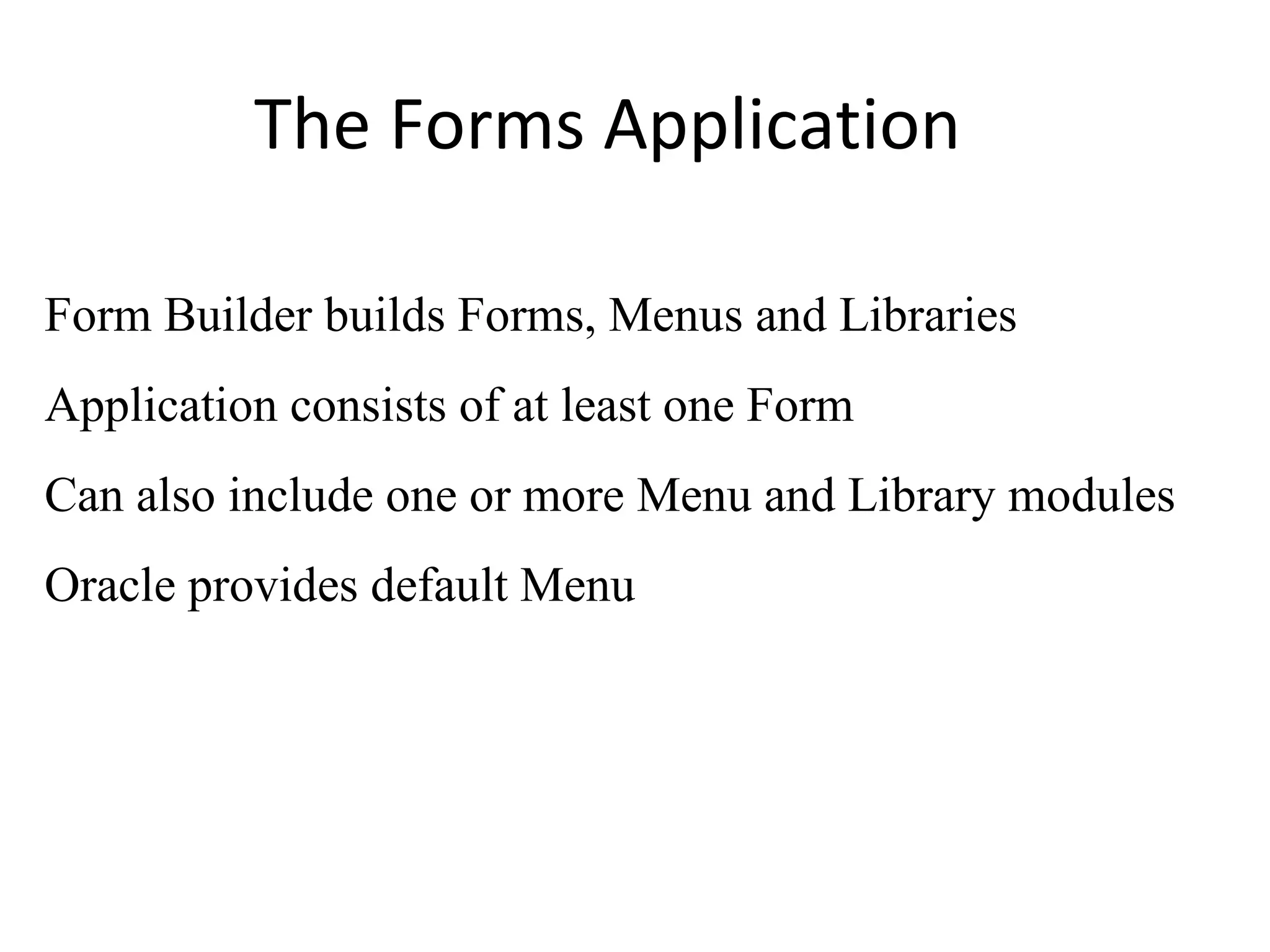 The Forms Application Form Builder builds Forms, Menus and Libraries Application consists of at least one Form Can also include one or more Menu and Library modules Oracle provides default Menu 