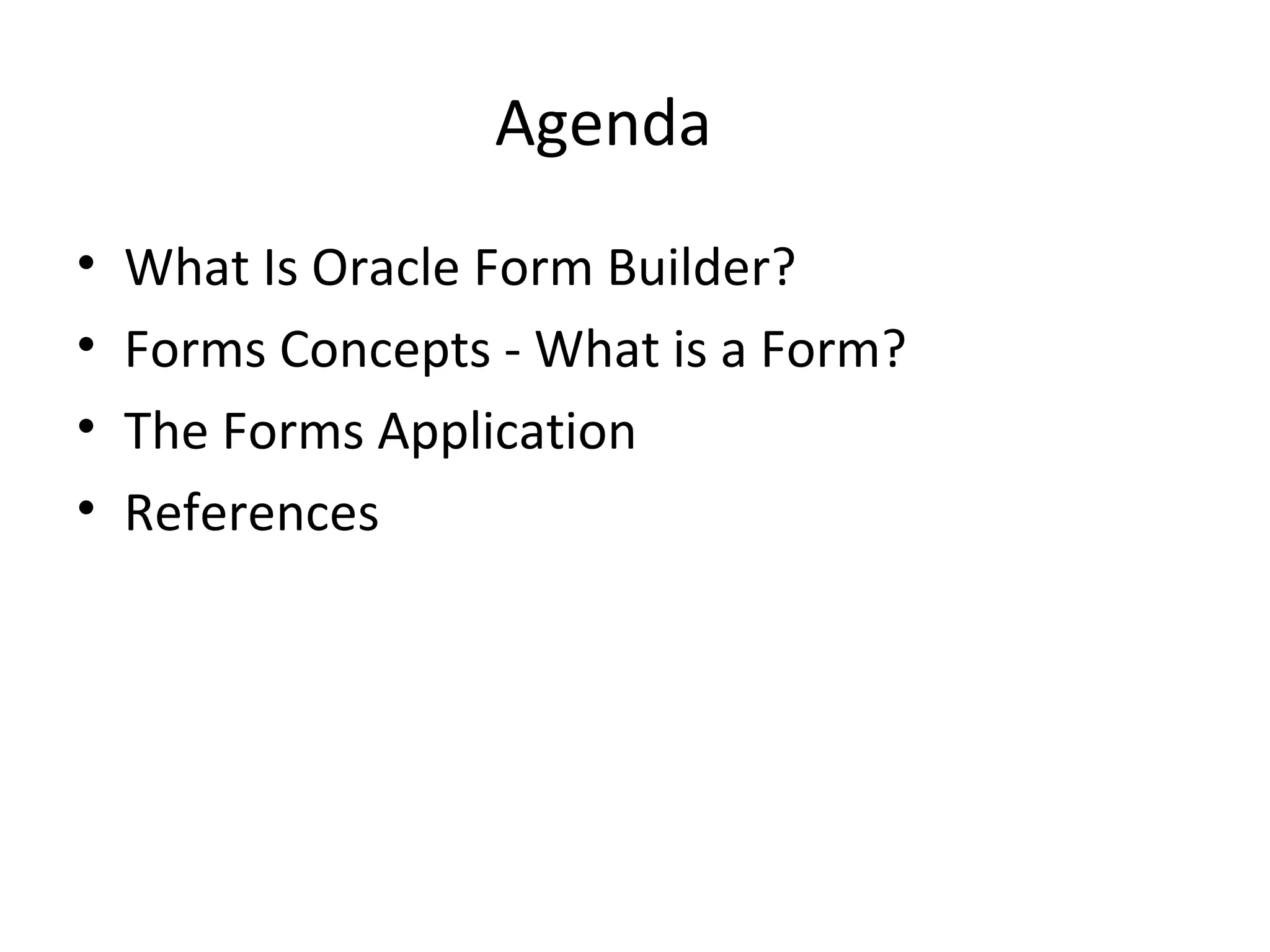 Agenda What Is Oracle Form Builder? Forms Concepts - What is a Form? The Forms Application References 