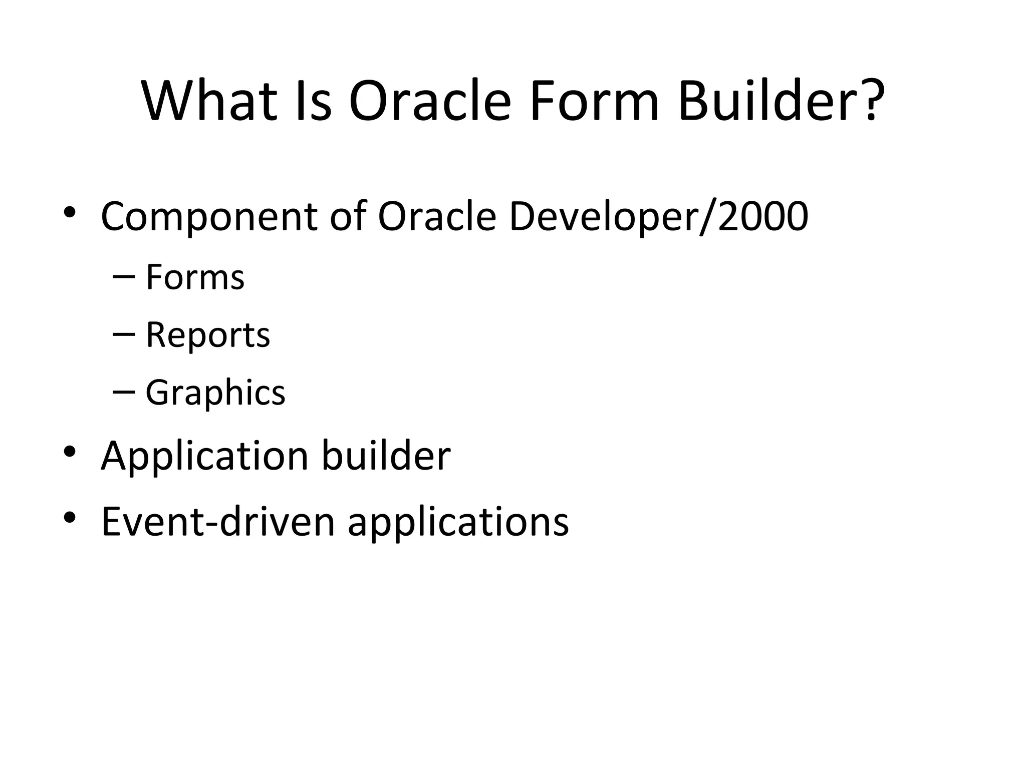 What Is Oracle Form Builder? Component of Oracle Developer/2000 Forms Reports Graphics Application builder Event-driven applications 