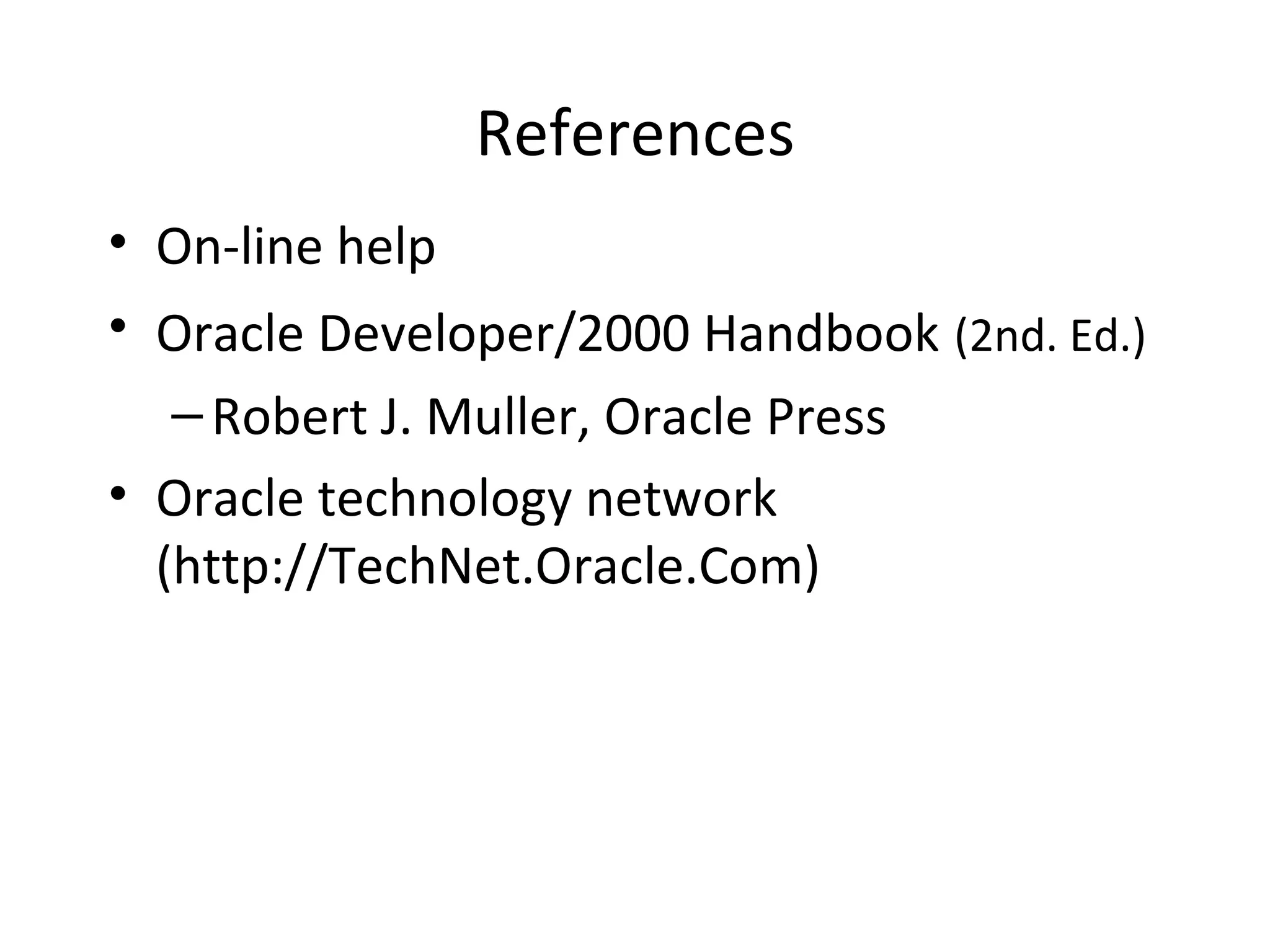 References On-line help Oracle Developer/2000 Handbook   (2nd. Ed.) Robert J. Muller, Oracle Press Oracle technology network (http://TechNet.Oracle.Com) 