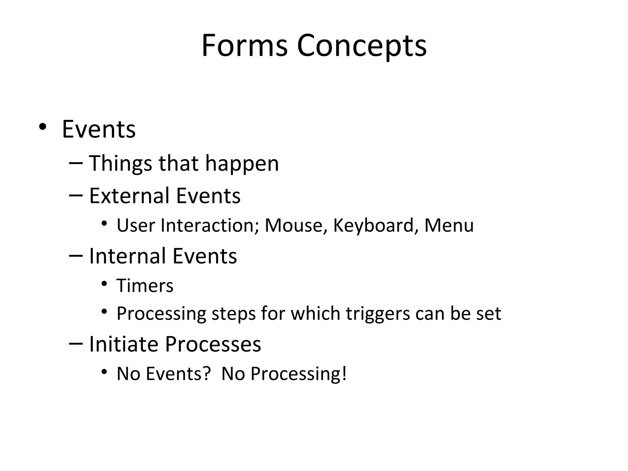 Forms Concepts Events Things that happen External Events User Interaction; Mouse, Keyboard, Menu Internal Events Timers Processing steps for which triggers can be set Initiate Processes No Events?  No Processing! 