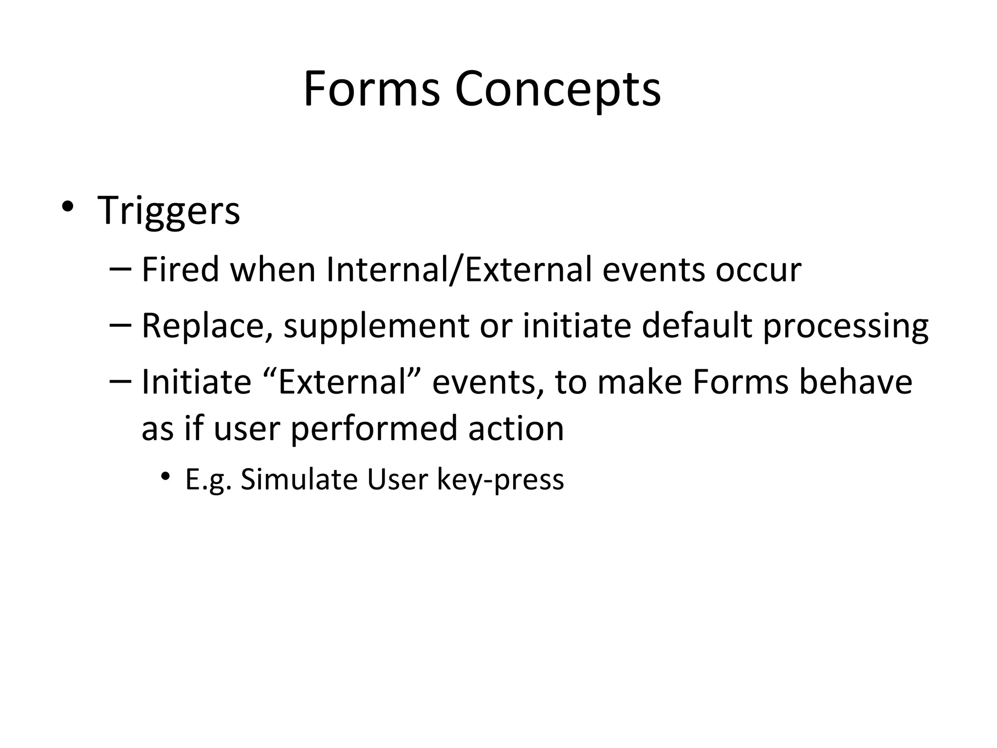Forms Concepts Triggers Fired when Internal/External events occur Replace, supplement or initiate default processing Initiate “External” events, to make Forms behave as if user performed action E.g. Simulate User key-press 