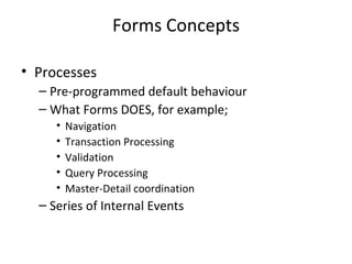 Forms Concepts Processes Pre-programmed default behaviour What Forms DOES, for example; Navigation Transaction Processing Validation Query Processing Master-Detail coordination  Series of Internal Events 