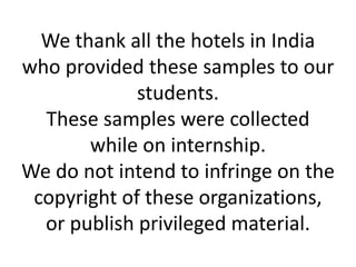 We thank all the hotels in India
who provided these samples to our
students.
These samples were collected
while on internship.
We do not intend to infringe on the
copyright of these organizations,
or publish privileged material.
 