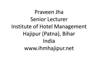 Praveen Jha
Senior Lecturer
Institute of Hotel Management
Hajipur (Patna), Bihar
India
www.ihmhajipur.net
 