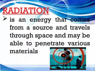 RADIATION
 is an energy that comes
from a source and travels
through space and may be
able to penetrate various
materials
 
