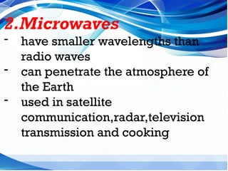 2.Microwaves
- have smaller wavelengths than
radio waves
- can penetrate the atmosphere of
the Earth
- used in satellite
communication,radar,television
transmission and cooking
 