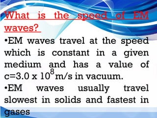 What is the speed of EM
waves?
•EM waves travel at the speed
which is constant in a given
medium and has a value of
c=3.0 x 10 m/s in vacuum.
•EM waves usually travel
slowest in solids and fastest in
gases
8
 