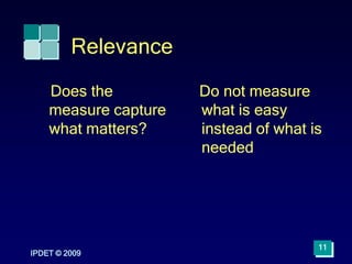 Relevance
Does the
measure capture
what matters?
Do not measure
what is easy
instead of what is
needed
IPDET © 2009
11
 