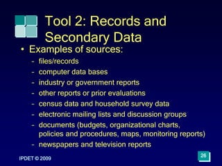 IPDET © 2009
26
Tool 2: Records and
Secondary Data
• Examples of sources:
– files/records
– computer data bases
– industry...