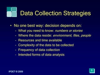 IPDET © 2009
3
Data Collection Strategies
• No one best way: decision depends on:
– What you need to know: numbers or stor...