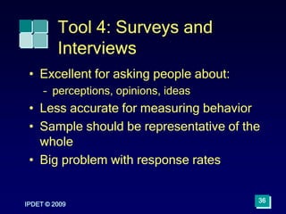 IPDET © 2009
36
Tool 4: Surveys and
Interviews
• Excellent for asking people about:
– perceptions, opinions, ideas
• Less ...