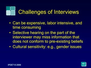 IPDET © 2009
43
Challenges of Interviews
• Can be expensive, labor intensive, and
time consuming
• Selective hearing on th...