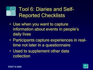 IPDET © 2009
48
Tool 6: Diaries and Self-
Reported Checklists
• Use when you want to capture
information about events in p...