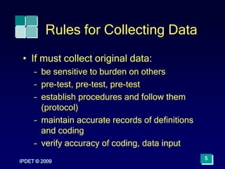 IPDET © 2009
5
Rules for Collecting Data
• If must collect original data:
– be sensitive to burden on others
– pre-test, p...