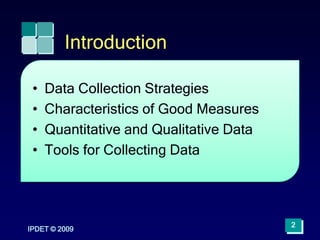 IPDET © 2009
2
Introduction
• Data Collection Strategies
• Characteristics of Good Measures
• Quantitative and Qualitative Data
• Tools for Collecting Data
 
