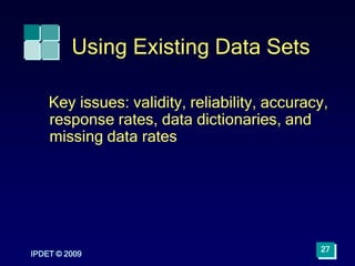 IPDET © 2009
27
Using Existing Data Sets
Key issues: validity, reliability, accuracy,
response rates, data dictionaries, and
missing data rates
 