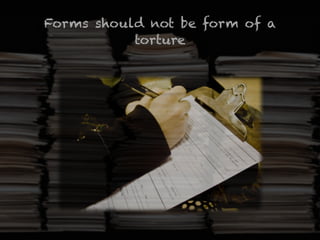 Forms should not be form of a
torture
 