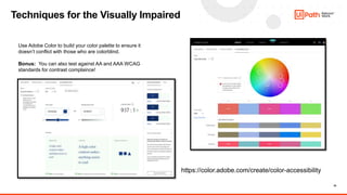 16
Techniques for the Visually Impaired
https://color.adobe.com/create/color-accessibility
Use Adobe Color to build your color palette to ensure it
doesn’t conflict with those who are colorblind.
Bonus: You can also test against AA and AAA WCAG
standards for contrast complaince!
 