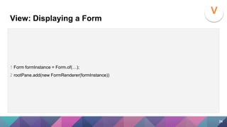 1 Form formInstance = Form.of(…);
2 rootPane.add(new FormRenderer(formInstance))
View: Displaying a Form
V
24
 