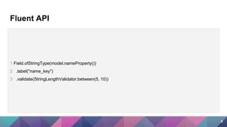 1 Field.ofStringType(model.nameProperty())
2 .label("name_key")
3 .validate(StringLengthValidator.between(5, 10))
Fluent API
8
 