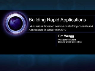 Building Rapid Applications
 A business focussed session on Building Form Based
Applications in SharePoint 2010

                       Tim Wragg
                       Principal Consultant
                       Stargate Global Consulting
 