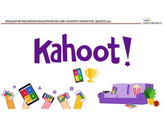 CRIAÇÃO DE RECURSOS EDUCATIVOS ON-LINE: KAHOOT!, SOCRATIVE, QUIZIZZ, etc.
 
