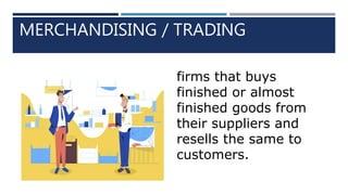 MERCHANDISING / TRADING
firms that buys
finished or almost
finished goods from
their suppliers and
resells the same to
customers.
 