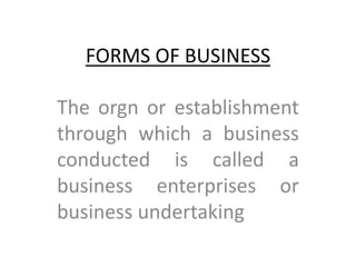 FORMS OF BUSINESS
The orgn or establishment
through which a business
conducted is called a
business enterprises or
business undertaking
 