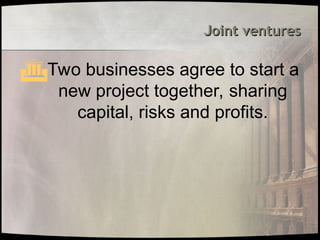 Joint ventures
Joint ventures
Two businesses agree to start a
new project together, sharing
capital, risks and profits.
 
