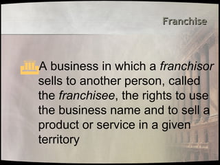 Franchise
Franchise
A business in which a franchisor
sells to another person, called
the franchisee, the rights to use
the business name and to sell a
product or service in a given
territory
 