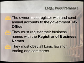 Legal Requirements
Legal Requirements
 The owner must register with and send
annual accounts to the government Tax
Office.
 They must register their business
names with the Registrar of Business
Names.
 They must obey all basic laws for
trading and commerce.
 