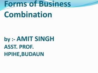 Forms of Business
Combination
by :- AMIT SINGH
ASST. PROF.
HPIHE,BUDAUN
 