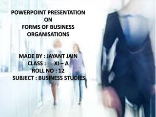 FORMS OF BUSINESS
ORGANISATIONS
By
Aaditya Nagpal
401107001 INE-1
POWERPOINT PRESENTATION
ON
FORMS OF BUSINESS
ORGANISATIONS
MADE BY : JAYANT JAIN
CLASS : XI – A
ROLL NO : 12
SUBJECT : BUSINESS STUDIES
 