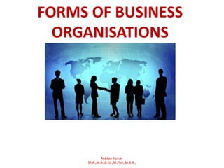 FORMS OF BUSINESS
ORGANISATIONS
Madan Kumar
M.A.,M.A.,B.Ed.,M.Phil.,M.B.A.,
 