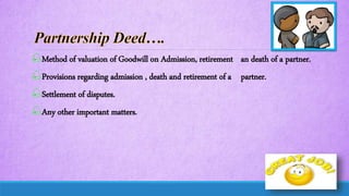 Method of valuation of Goodwill on Admission, retirement an death of a partner.
Provisions regarding admission , death and retirement of a partner.
Settlement of disputes.
Any other important matters.
 