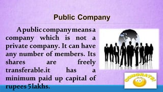 Apubliccompanymeansa
company which is not a
private company. It can have
any number of members. Its
shares are freely
transferable.it has a
minimum paid up capital of
rupees5lakhs.
 