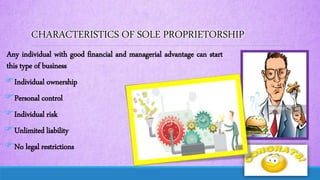 CHARACTERISTICS OF SOLE PROPRIETORSHIP
Any individual with good financial and managerial advantage can start
this type of business
Individual ownership
Personal control
Individual risk
Unlimited liability
No legal restrictions
 